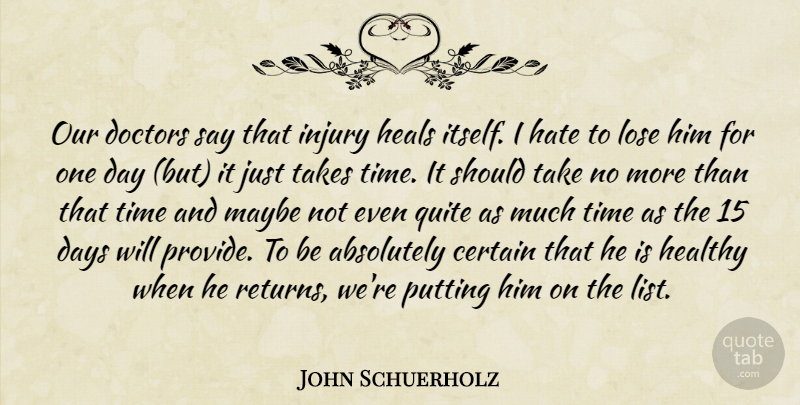 John Schuerholz Quote About Absolutely, Certain, Days, Doctors, Hate: Our Doctors Say That Injury...