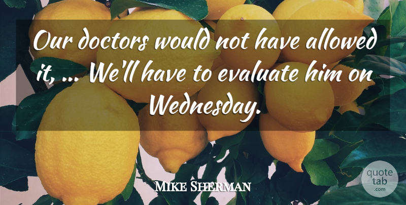 Mike Sherman Quote About Allowed, Doctors, Evaluate: Our Doctors Would Not Have...