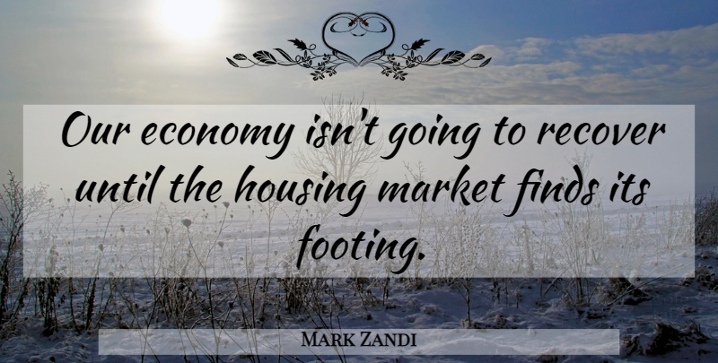 Mark Zandi Quote About Economy, Housing, Housing Market: Our Economy Isnt Going To...