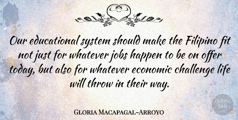 Gloria Macapagal-Arroyo Quote About Economic, Filipino, Fit, Happen, Jobs: Our Educational System Should Make...