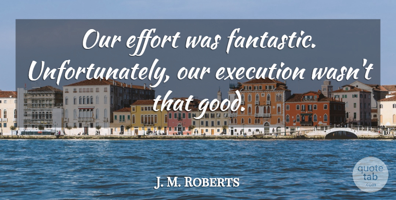 J. M. Roberts Quote About Effort, Execution: Our Effort Was Fantastic Unfortunately...