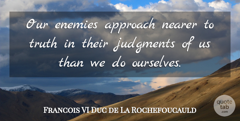 Francois VI Duc de La Rochefoucauld Quote About Approach, Enemies, Judgments, Nearer, Truth: Our Enemies Approach Nearer To...