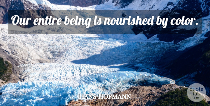 Hans Hofmann Quote About Color: Our Entire Being Is Nourished...