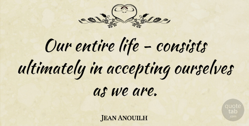 Jean Anouilh Quote About Life, Being Yourself, Acceptance: Our Entire Life Consists Ultimately...