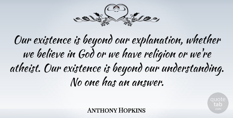 Anthony Hopkins Quote About Believe, Existence, God, Religion, Whether: Our Existence Is Beyond Our...