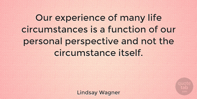 Lindsay Wagner Quote About Perspective, Function, Circumstances: Our Experience Of Many Life...