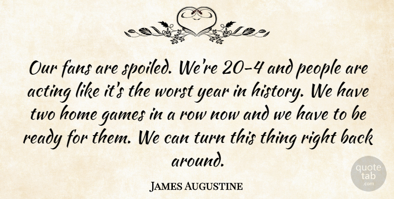 James Augustine Quote About Acting, Fans, Games, Home, People: Our Fans Are Spoiled Were...
