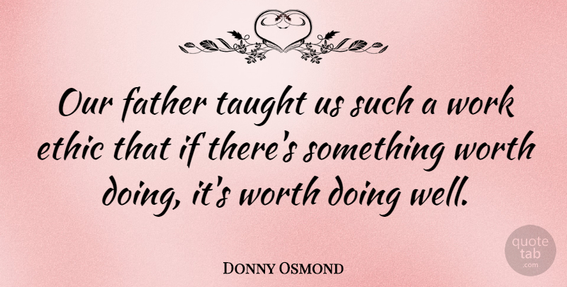 Donny Osmond Quote About Father, Taught Us, Work Ethic: Our Father Taught Us Such...