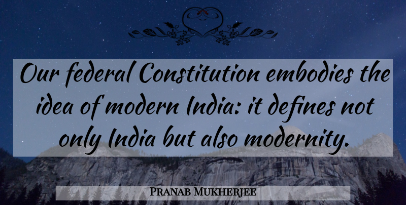 Pranab Mukherjee Quote About Modern India, Ideas, Constitution: Our Federal Constitution Embodies The...