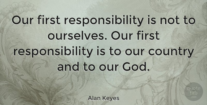 Alan Keyes Quote About Country, Responsibility, Firsts: Our First Responsibility Is Not...