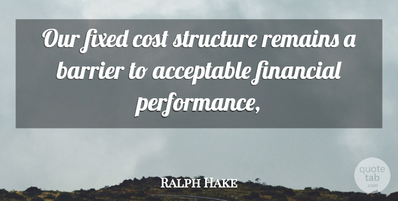 Ralph Hake Quote About Acceptable, Barrier, Cost, Financial, Fixed: Our Fixed Cost Structure Remains...