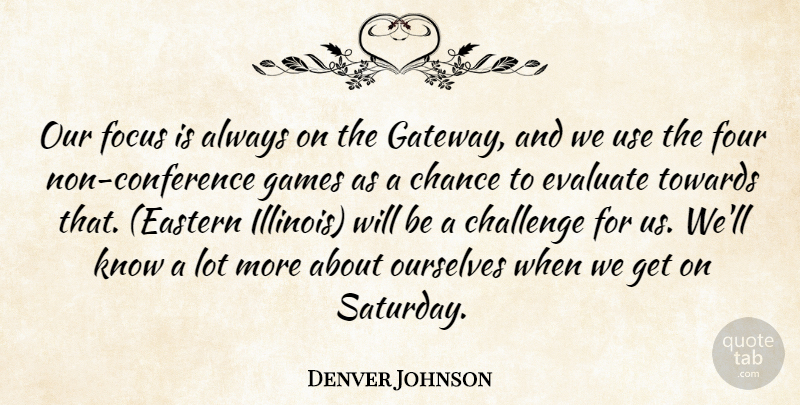 Denver Johnson Quote About Challenge, Chance, Evaluate, Focus, Four: Our Focus Is Always On...