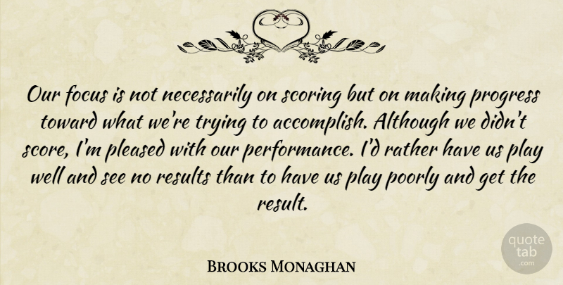 Brooks Monaghan Quote About Although, Focus, Pleased, Poorly, Progress: Our Focus Is Not Necessarily...