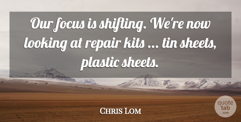 Chris Lom Quote About Focus, Looking, Plastic, Repair, Tin: Our Focus Is Shifting Were...