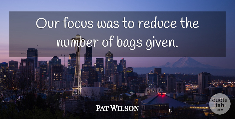 Pat Wilson Quote About Bags, Focus, Number, Reduce: Our Focus Was To Reduce...