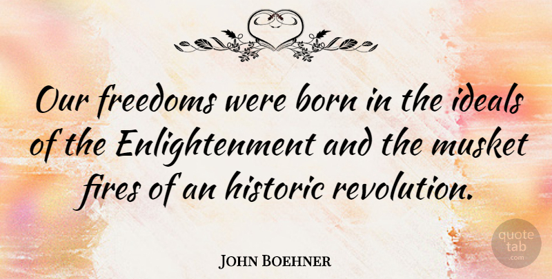John Boehner Quote About Fire, Enlightenment, Revolution: Our Freedoms Were Born In...