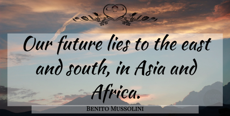 Benito Mussolini Quote About Lying, Asia, East: Our Future Lies To The...