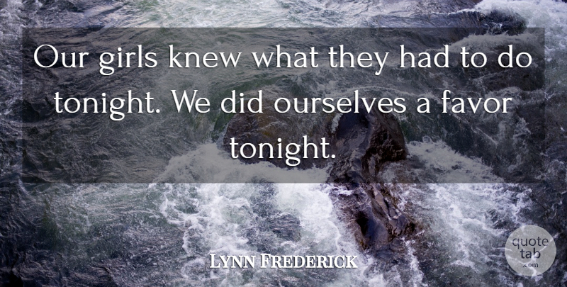 Lynn Frederick Quote About Favor, Girls, Knew, Ourselves: Our Girls Knew What They...