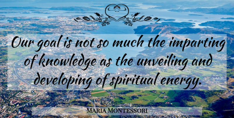 Maria Montessori Quote About Spiritual, Goal, Energy: Our Goal Is Not So...