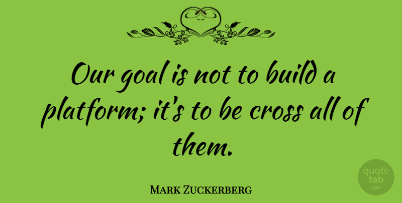 Mark Zuckerberg Quote About Goal, Platforms, Crosses: Our Goal Is Not To...