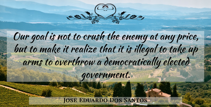 Jose Eduardo Dos Santos Quote About Arms, Crush, Elected, Illegal, Overthrow: Our Goal Is Not To...