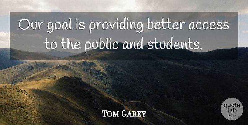 Tom Garey Quote About Access, Goal, Providing, Public, Students: Our Goal Is Providing Better...