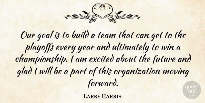 Larry Harris Quote About Build, Excited, Future, Glad, Goal: Our Goal Is To Build...