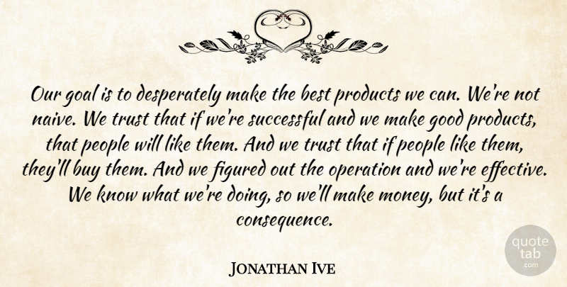 Jonathan Ive Quote About Best, Buy, Figured, Goal, Good: Our Goal Is To Desperately...