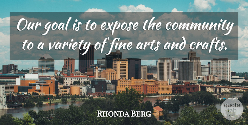 Rhonda Berg Quote About Arts, Community, Expose, Fine, Goal: Our Goal Is To Expose...