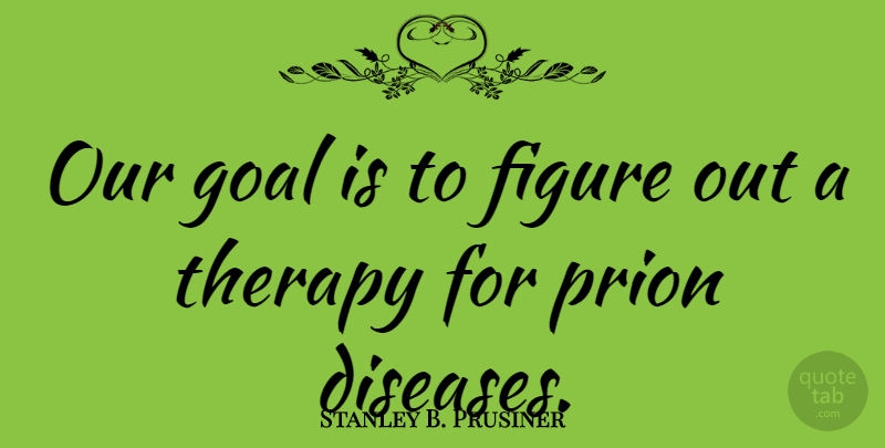 Stanley B. Prusiner Quote About Goal, Disease, Figures: Our Goal Is To Figure...