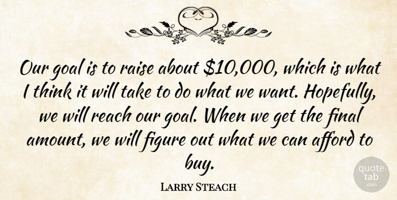 Larry Steach Quote About Afford, Figure, Final, Goal, Raise: Our Goal Is To Raise...