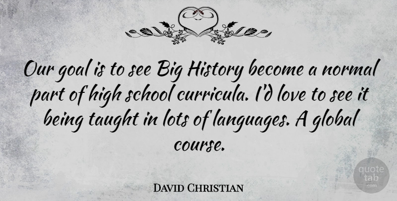 David Christian Quote About Global, High, History, Lots, Love: Our Goal Is To See...