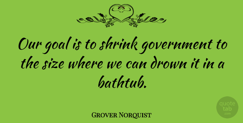 Grover Norquist Quote About Drown, Government, Shrink: Our Goal Is To Shrink...