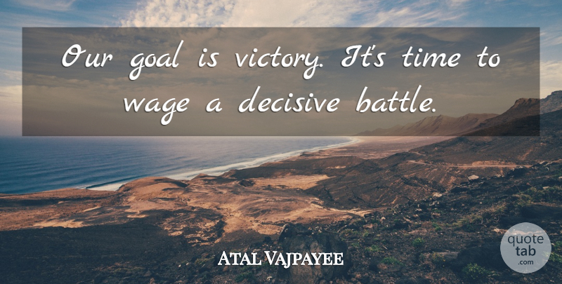 Atal Vajpayee Quote About Decisive, Goal, Time, Victory, Wage: Our Goal Is Victory Its...