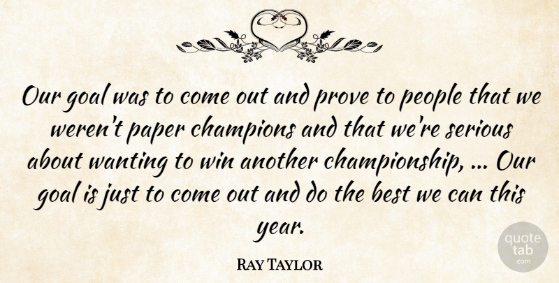 Ray Taylor Quote About Best, Champions, Goal, Paper, People: Our Goal Was To Come...