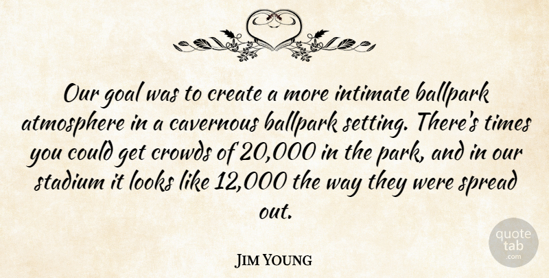 Jim Young Quote About Atmosphere, Ballpark, Create, Crowds, Goal: Our Goal Was To Create...