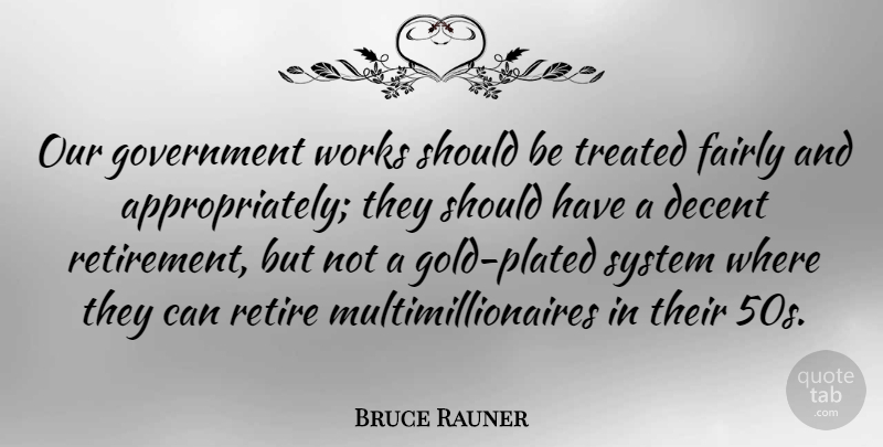 Bruce Rauner Quote About Decent, Fairly, Government, System, Treated: Our Government Works Should Be...