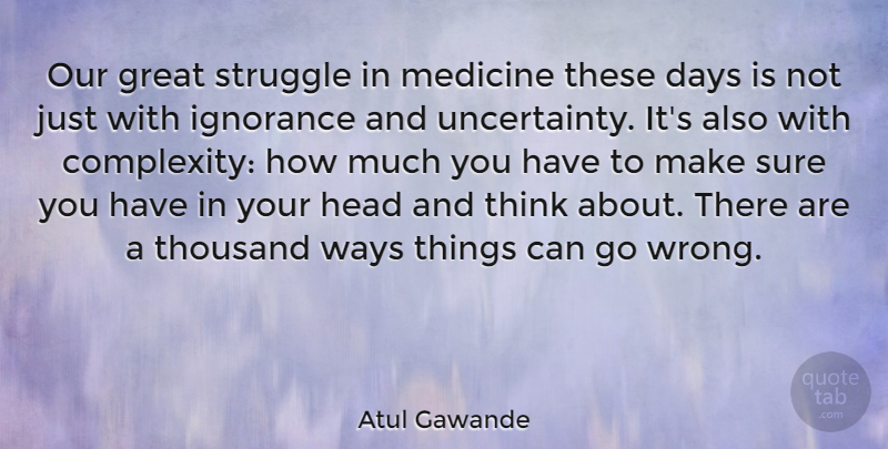 Atul Gawande Quote About Days, Great, Head, Medicine, Sure: Our Great Struggle In Medicine...