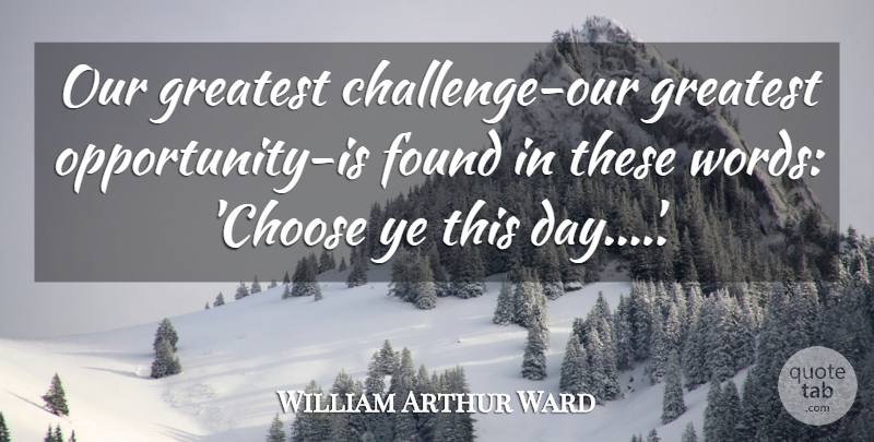 William Arthur Ward Quote About Opportunity, Challenges, Found: Our Greatest Challenge Our Greatest...