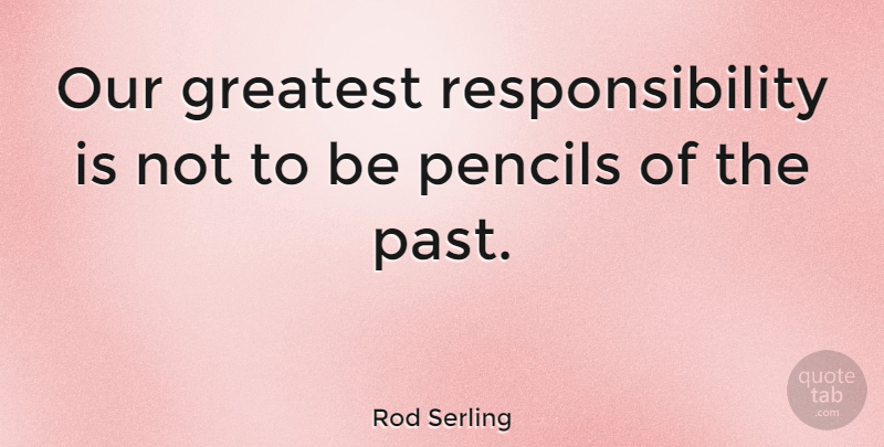 Rod Serling Quote About Responsibility, Past, Pencils: Our Greatest Responsibility Is Not...
