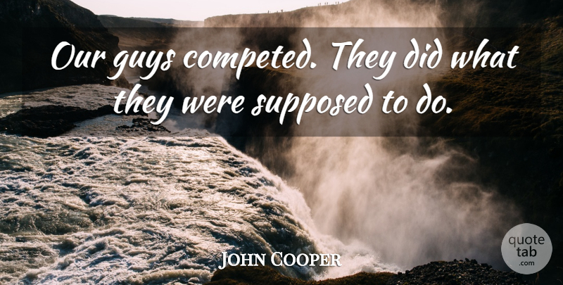 John Cooper Quote About Guys, Supposed: Our Guys Competed They Did...
