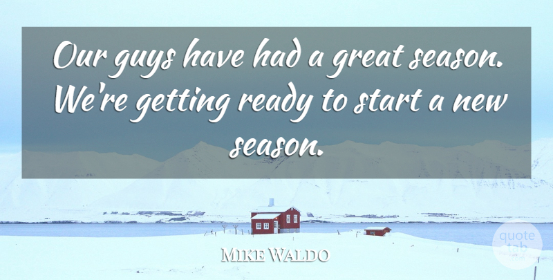 Mike Waldo Quote About Great, Guys, Ready, Start: Our Guys Have Had A...