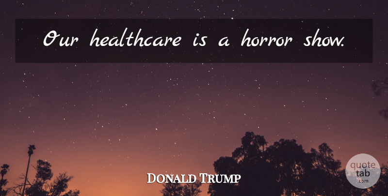 Donald Trump Quote About Healthcare, Horror, Shows: Our Healthcare Is A Horror...