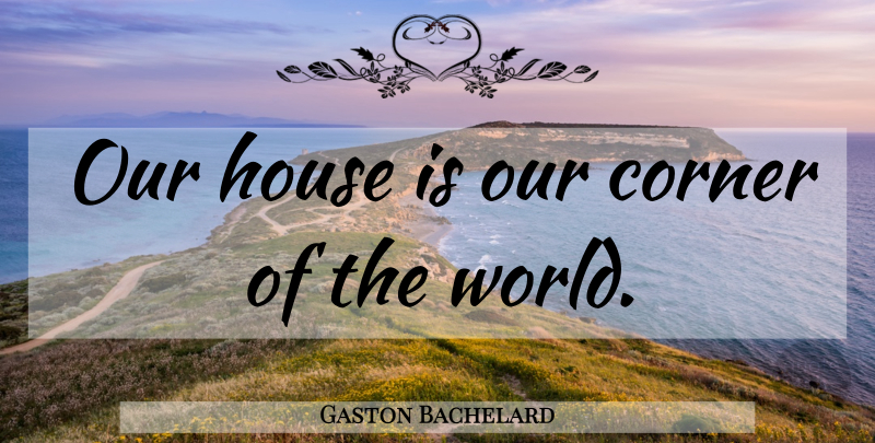 Gaston Bachelard Quote About House, World, Corners Of The World: Our House Is Our Corner...