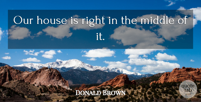 Donald Brown Quote About House, Middle: Our House Is Right In...