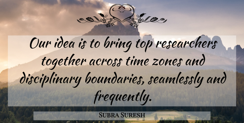 Subra Suresh Quote About Across, Bring, Time, Together, Top: Our Idea Is To Bring...