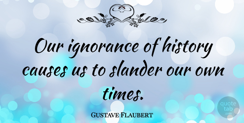 Gustave Flaubert Quote About Ignorance, History, Literature: Our Ignorance Of History Causes...