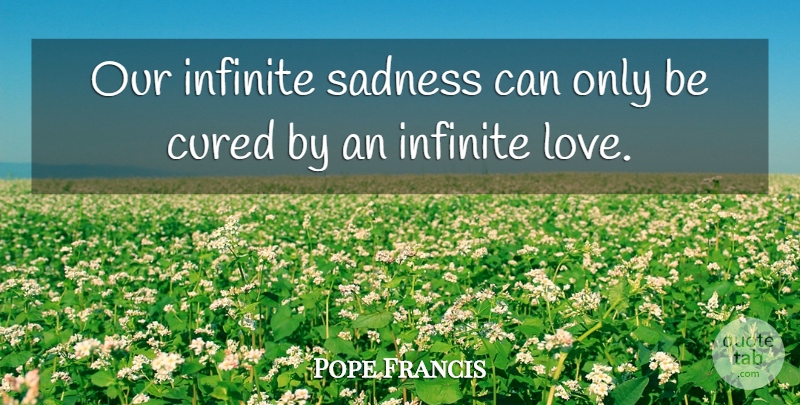 Pope Francis Quote About Sadness, Infinite, Infinite Love: Our Infinite Sadness Can Only...