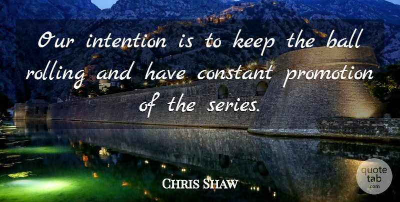 Chris Shaw Quote About Ball, Constant, Intention, Promotion, Rolling: Our Intention Is To Keep...