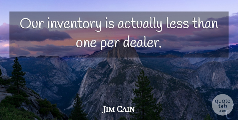 Jim Cain Quote About Inventory, Less, Per: Our Inventory Is Actually Less...